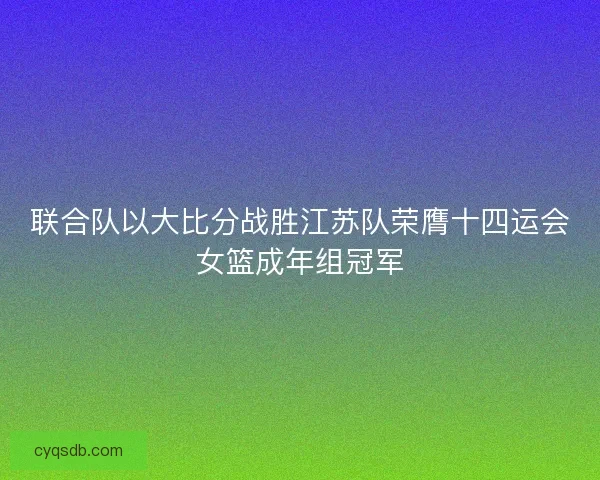 联合队以大比分战胜江苏队荣膺十四运会女篮成年组冠军