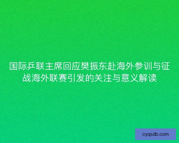 国际乒联主席回应樊振东赴海外参训与征战海外联赛引发的关注与意义解读