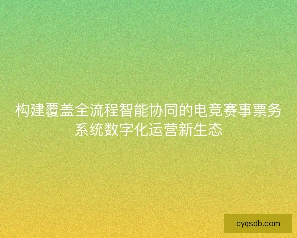 构建覆盖全流程智能协同的电竞赛事票务系统数字化运营新生态