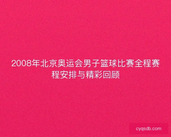 2008年北京奥运会男子篮球比赛全程赛程安排与精彩回顾