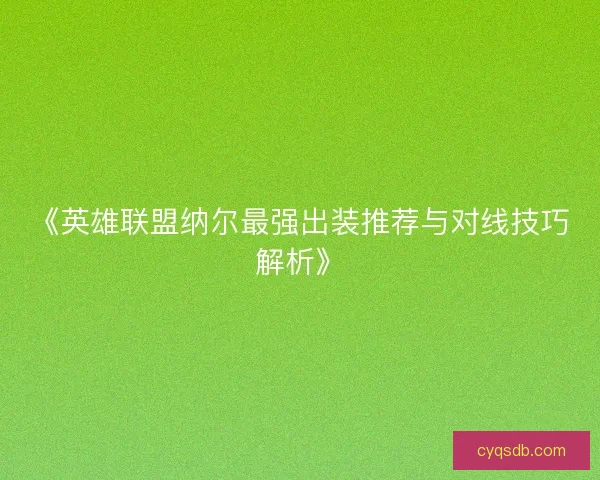 《英雄联盟纳尔最强出装推荐与对线技巧解析》
