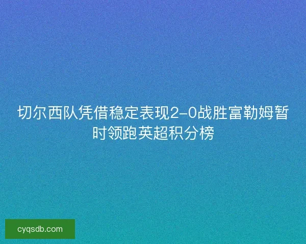 切尔西队凭借稳定表现2-0战胜富勒姆暂时领跑英超积分榜