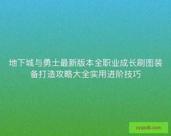 地下城与勇士最新版本全职业成长刷图装备打造攻略大全实用进阶技巧