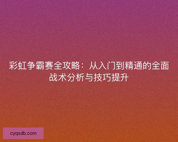 彩虹争霸赛全攻略：从入门到精通的全面战术分析与技巧提升
