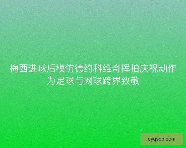 梅西进球后模仿德约科维奇挥拍庆祝动作为足球与网球跨界致敬