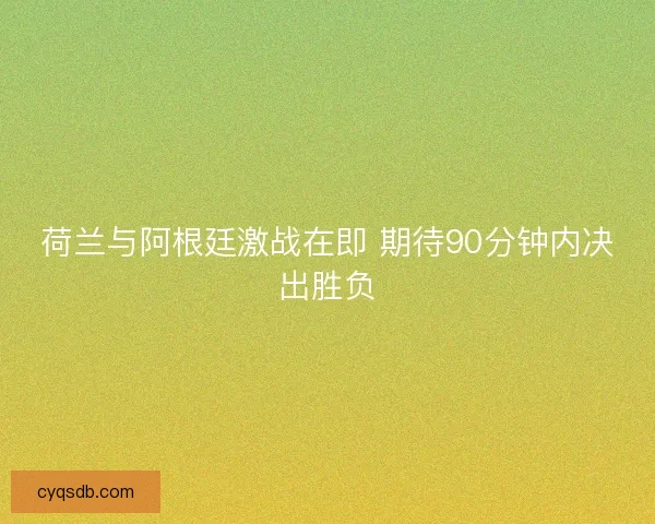 荷兰与阿根廷激战在即 期待90分钟内决出胜负