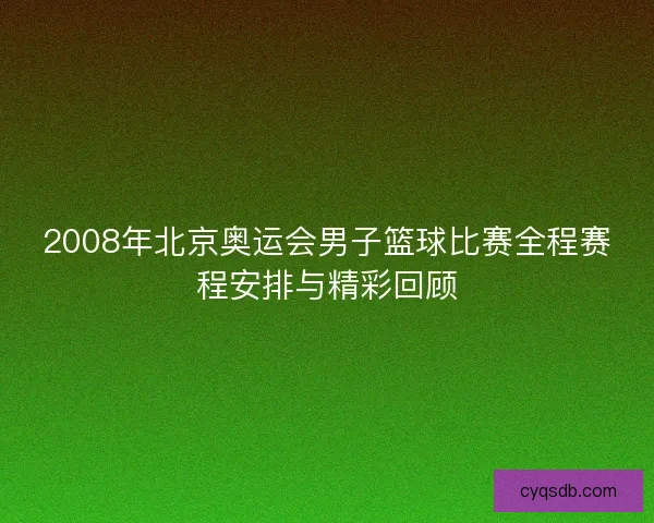 2008年北京奥运会男子篮球比赛全程赛程安排与精彩回顾