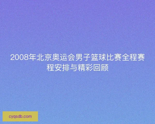 2008年北京奥运会男子篮球比赛全程赛程安排与精彩回顾
