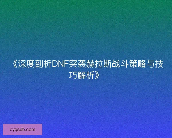 《深度剖析DNF突袭赫拉斯战斗策略与技巧解析》