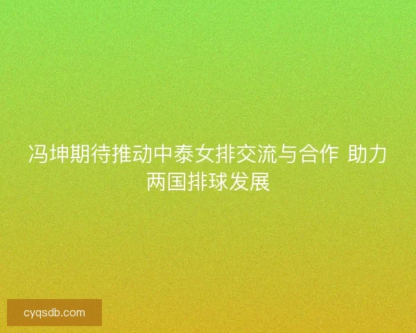 冯坤期待推动中泰女排交流与合作 助力两国排球发展