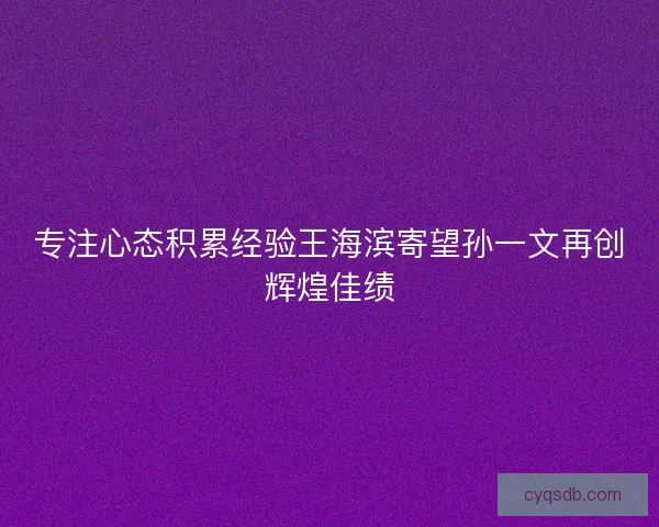专注心态积累经验王海滨寄望孙一文再创辉煌佳绩