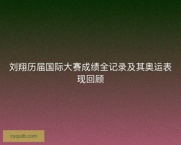 刘翔历届国际大赛成绩全记录及其奥运表现回顾
