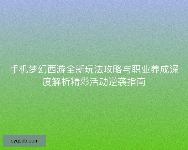 手机梦幻西游全新玩法攻略与职业养成深度解析精彩活动逆袭指南