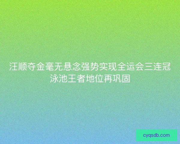汪顺夺金毫无悬念强势实现全运会三连冠泳池王者地位再巩固